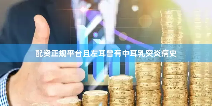 配资正规平台且左耳曾有中耳乳突炎病史