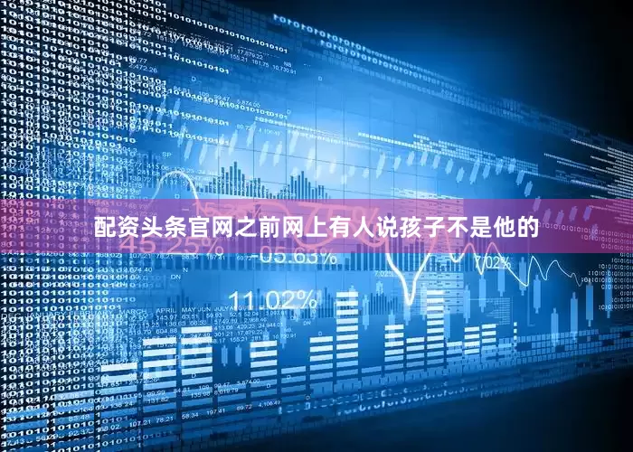 配资头条官网之前网上有人说孩子不是他的