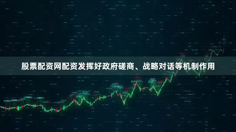 股票配资网配资发挥好政府磋商、战略对话等机制作用