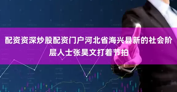 配资资深炒股配资门户河北省海兴县新的社会阶层人士张昊文打着节拍