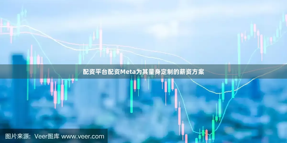 配资平台配资Meta为其量身定制的薪资方案
