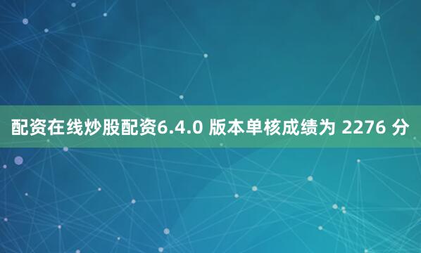 配资在线炒股配资6.4.0 版本单核成绩为 2276 分