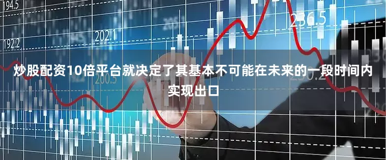 炒股配资10倍平台就决定了其基本不可能在未来的一段时间内实现出口
