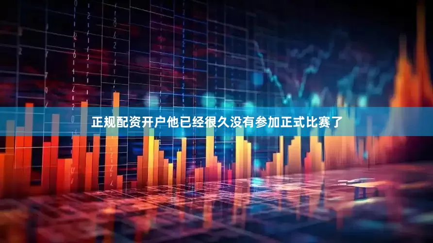 正规配资开户他已经很久没有参加正式比赛了