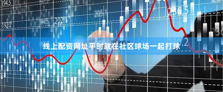 线上配资网址平时就在社区球场一起打球