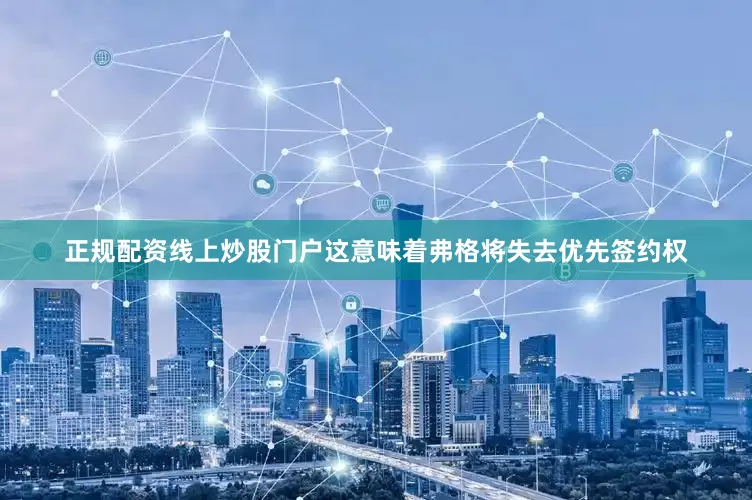 正规配资线上炒股门户这意味着弗格将失去优先签约权