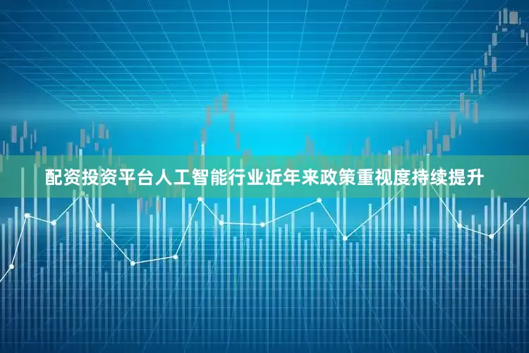 配资投资平台人工智能行业近年来政策重视度持续提升
