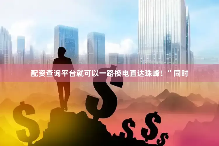 配资查询平台就可以一路换电直达珠峰！”同时