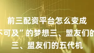 前三配资平台怎么变成了“遥不可及”的梦想三、盟友们的五代机