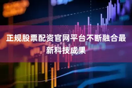 正规股票配资官网平台不断融合最新科技成果