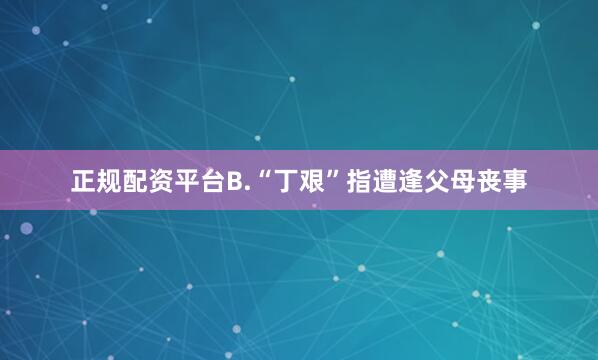 正规配资平台B.“丁艰”指遭逢父母丧事